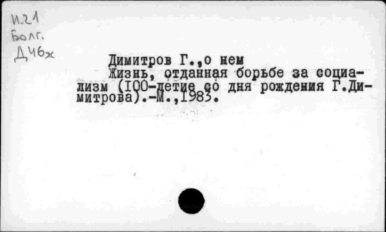 ﻿\>сЛГ.
ДМбх
Димитров Г.,о нем
Жизнь, отданная борьбе за социализм (1^0-|ет^ ^6 дня рождения Г.Ди